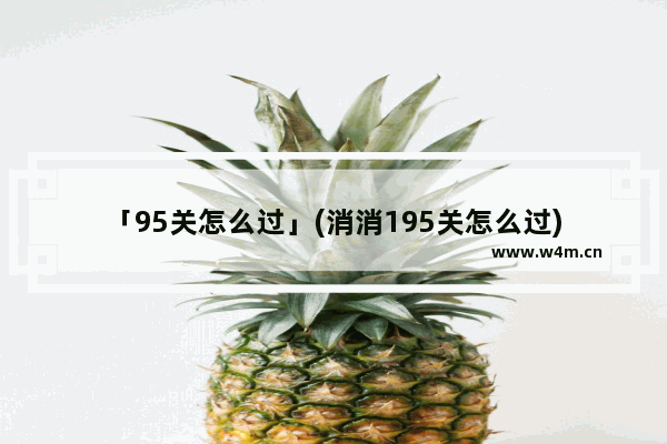 「95关怎么过」(消消195关怎么过)