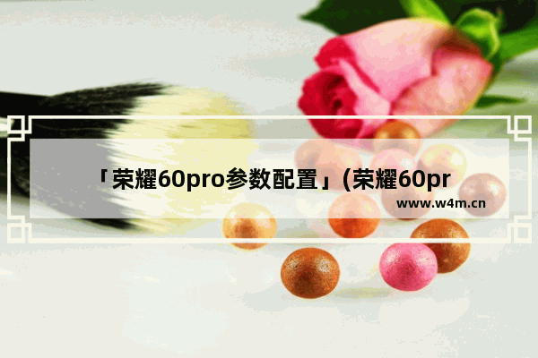 「荣耀60pro参数配置」(荣耀60pro参数配置12+256)