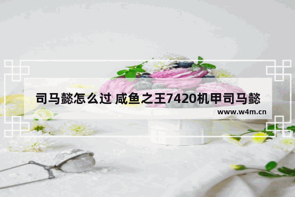 司马懿怎么过 咸鱼之王7420机甲司马懿怎么过