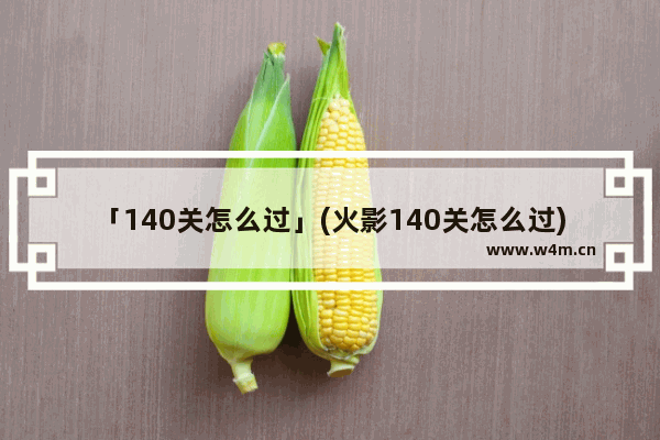 「140关怎么过」(火影140关怎么过)