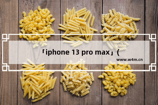 「iphone 13 pro max」(iphone 13 pro max怎么截屏长图)