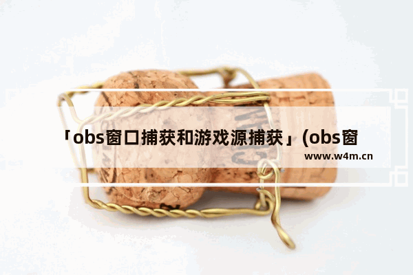 「obs窗口捕获和游戏源捕获」(obs窗口捕获和游戏源捕获区别)