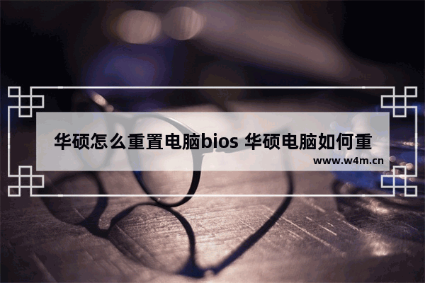 华硕怎么重置电脑bios 华硕电脑如何重置BIOS配置？