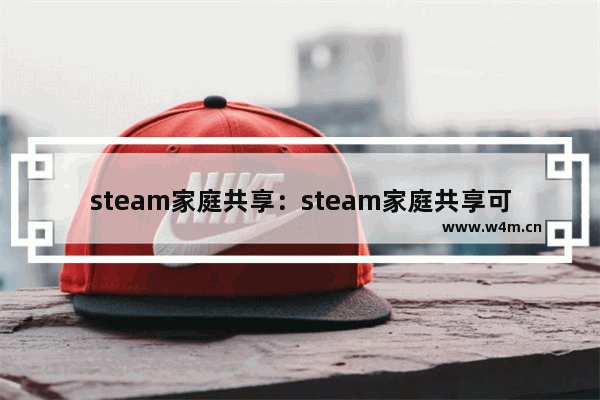 steam家庭共享：steam家庭共享可以一起玩吗