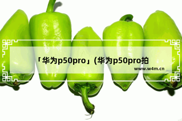 「华为p50pro」(华为p50pro拍照功能)