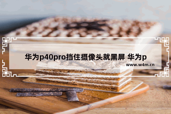 华为p40pro挡住摄像头就黑屏 华为p40pro挡住摄像头就黑屏怎么关闭