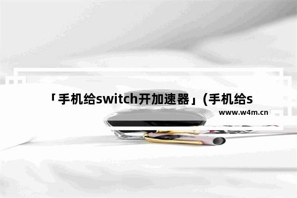 「手机给switch开加速器」(手机给switch开加速器可以拿远点吗)