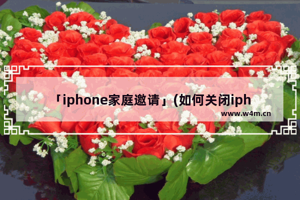 「iphone家庭邀请」(如何关闭iphone家庭邀请)