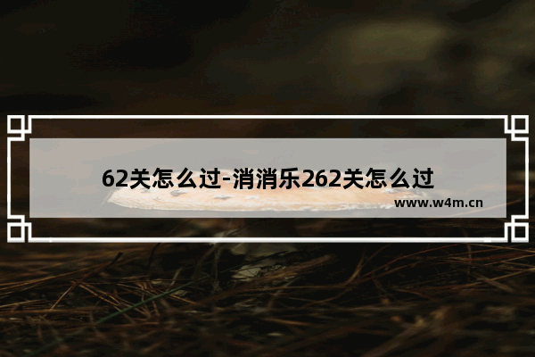 62关怎么过-消消乐262关怎么过