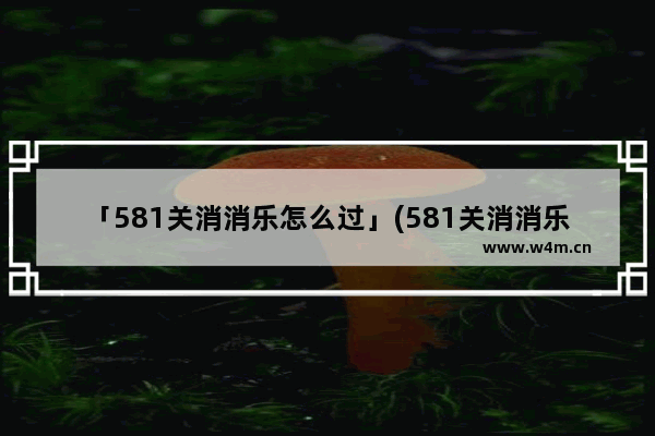 「581关消消乐怎么过」(581关消消乐怎么过详细教程)