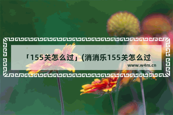 「155关怎么过」(消消乐155关怎么过关)