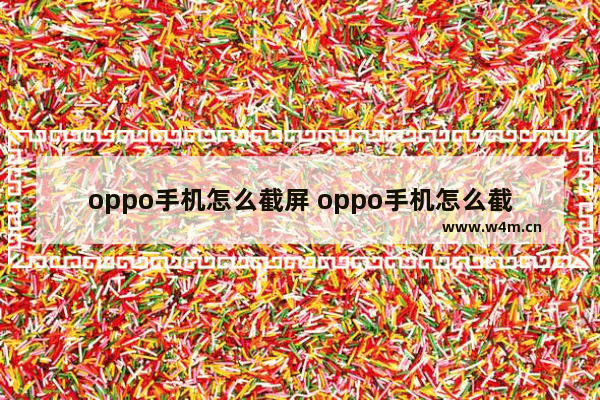 oppo手机怎么截屏 oppo手机怎么截屏视频怎么没有声音