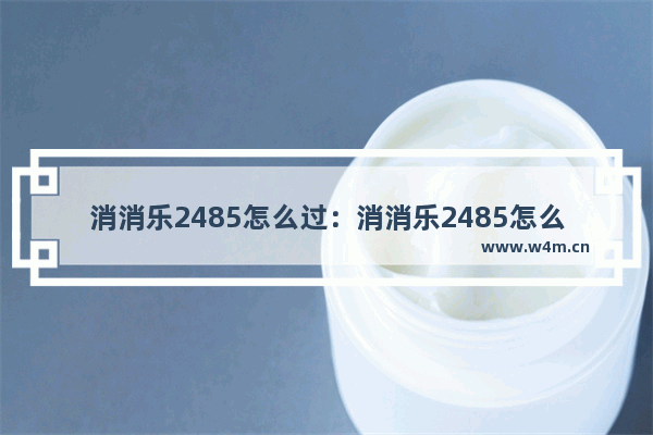 消消乐2485怎么过：消消乐2485怎么过关