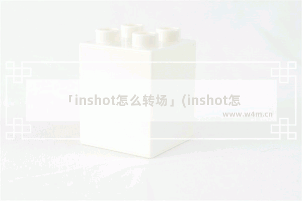 「inshot怎么转场」(inshot怎么转场效果)