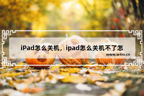 iPad怎么关机，ipad怎么关机不了怎么回事