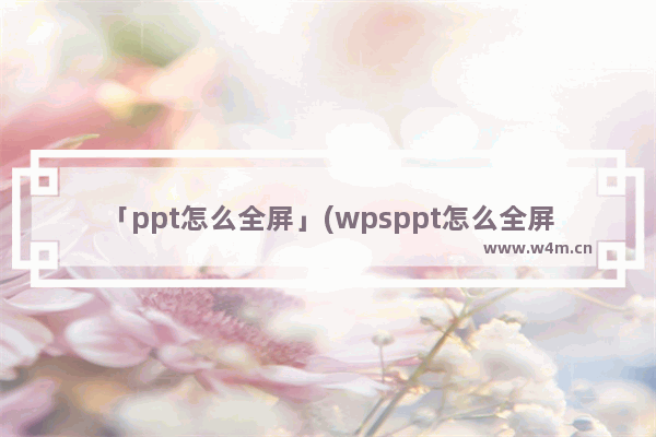 「ppt怎么全屏」(wpsppt怎么全屏)