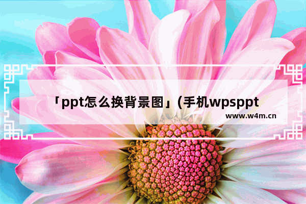 「ppt怎么换背景图」(手机wpsppt怎么换背景图片)