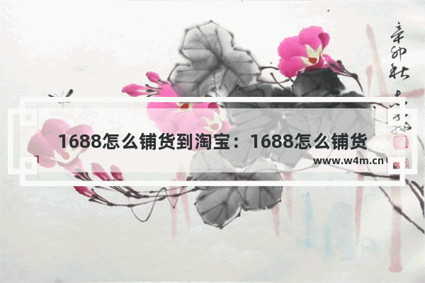 1688怎么铺货到淘宝：1688怎么铺货到淘宝上架不了怎么办