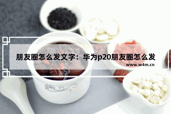 朋友圈怎么发文字：华为p20朋友圈怎么发文字