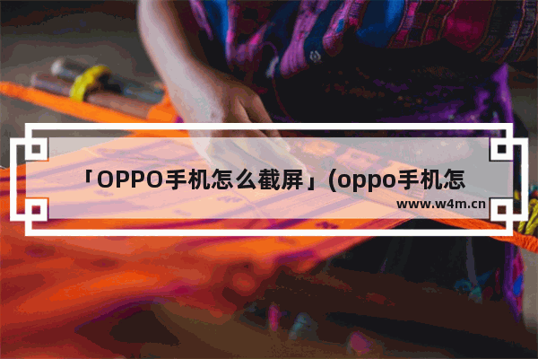 「OPPO手机怎么截屏」(oppo手机怎么截屏?最简单的方法ixrdl)