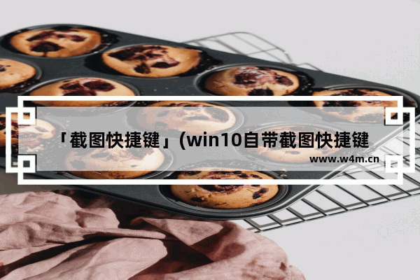 「截图快捷键」(win10自带截图快捷键怎么用)