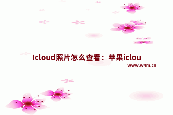 Icloud照片怎么查看：苹果icloud照片怎么查看