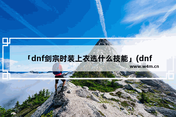 「dnf剑宗时装上衣选什么技能」(dnf剑宗时装上衣选什么技能2021)