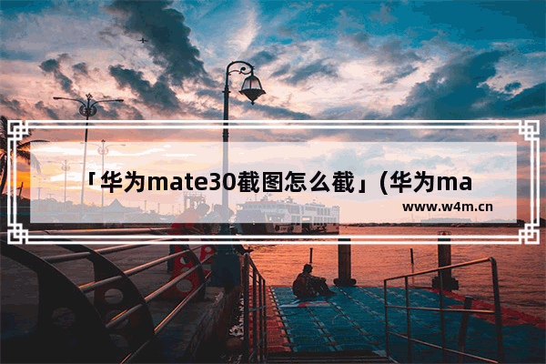 「华为mate30截图怎么截」(华为mate30截图怎么截图手机屏幕)