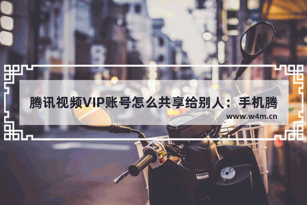 腾讯视频VIP账号怎么共享给别人：手机腾讯视频vip账号怎么共享给别人用