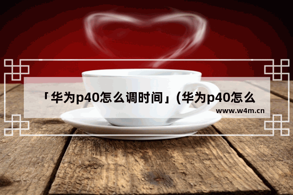 「华为p40怎么调时间」(华为p40怎么调时间24小时)