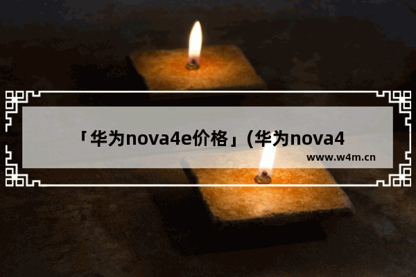 「华为nova4e价格」(华为nova4e价格6+128官网价格)