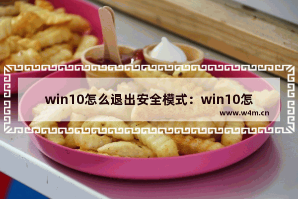 win10怎么退出安全模式：win10怎么退出安全模式后