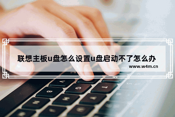 联想主板u盘怎么设置u盘启动不了怎么办 联想主板U盘启动设置及故障排除