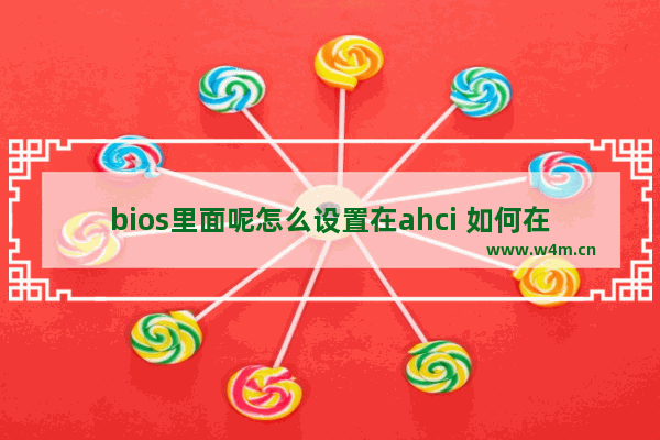 bios里面呢怎么设置在ahci 如何在BIOS设置AHCI模式