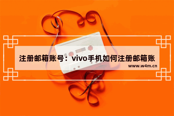 注册邮箱账号：vivo手机如何注册邮箱账号