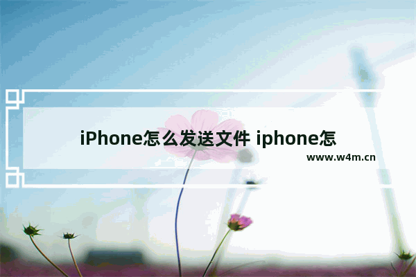 iPhone怎么发送文件 iphone怎么发送文件到微信