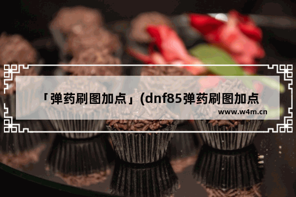 「弹药刷图加点」(dnf85弹药刷图加点图)