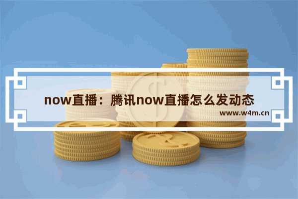 now直播：腾讯now直播怎么发动态