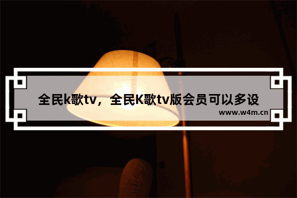 全民k歌tv，全民K歌tv版会员可以多设备吗