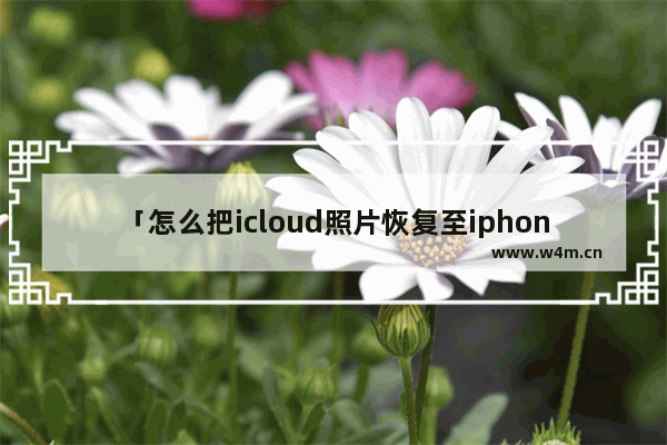 「怎么把icloud照片恢复至iphone6」(怎么把icloud照片恢复至iphone6sp)