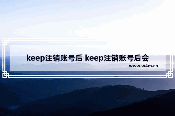 keep注销账号后 keep注销账号后会员还自动续费吗