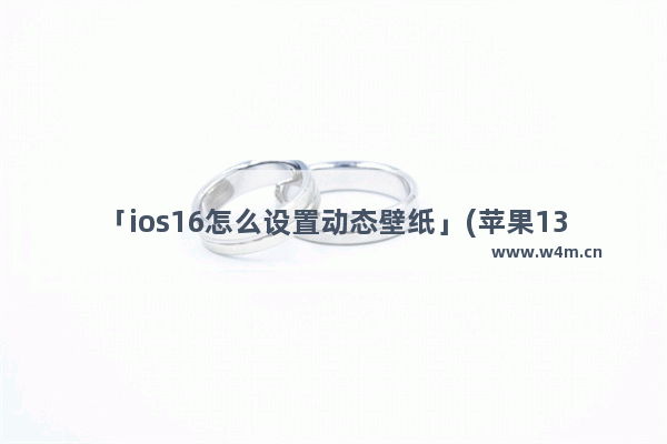 「ios16怎么设置动态壁纸」(苹果13ios16怎么设置动态壁纸)