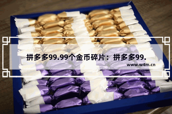 拼多多99.99个金币碎片：拼多多99.99个金币碎片还需要多少人