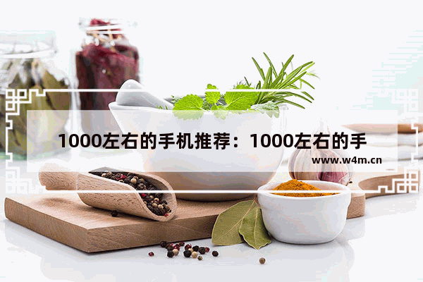 1000左右的手机推荐：1000左右的手机推荐哪个比较好知乎