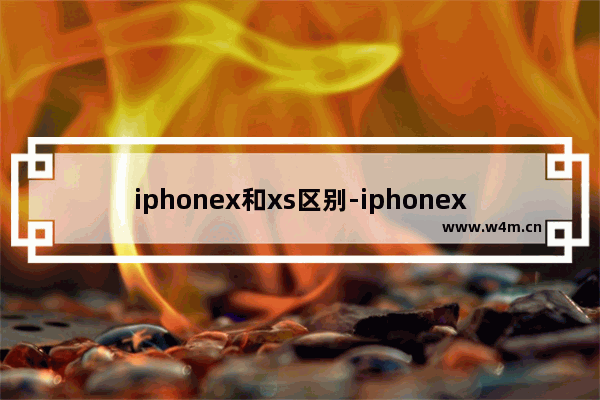 iphonex和xs区别-iphonex和xs区别外观图片