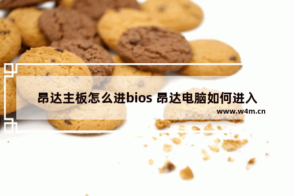 昂达主板怎么进bios 昂达电脑如何进入bios设置