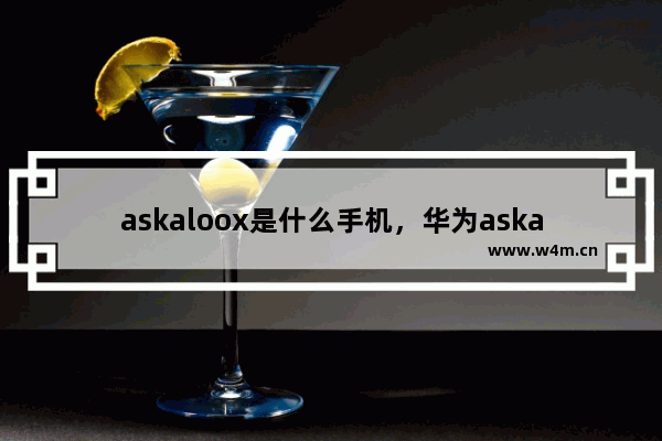 askaloox是什么手机，华为askaloox是什么手机型号