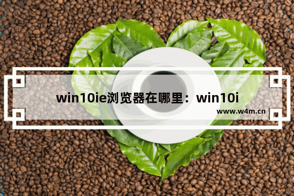 win10ie浏览器在哪里：win10ie浏览器在哪里卸载