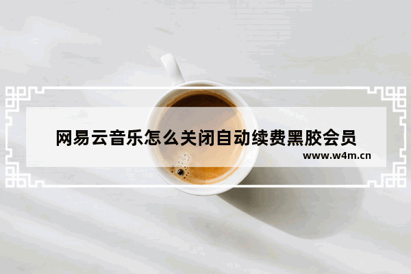 网易云音乐怎么关闭自动续费黑胶会员