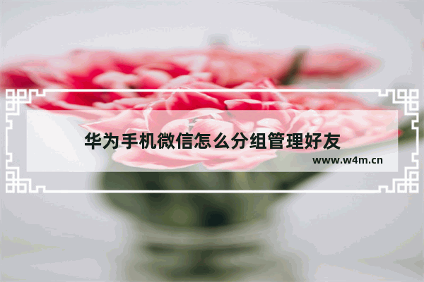 华为手机微信怎么分组管理好友